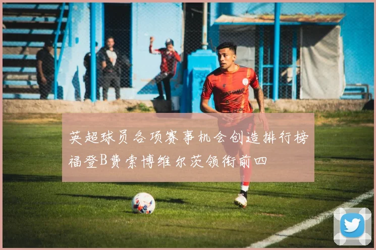 英超球员各项赛事机会创造排行榜福登B费索博维尔茨领衔前四