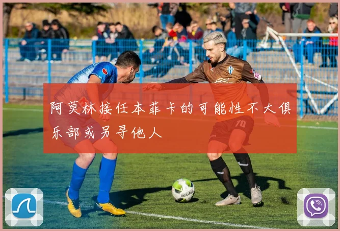 阿莫林接任本菲卡的可能性不大俱乐部或另寻他人