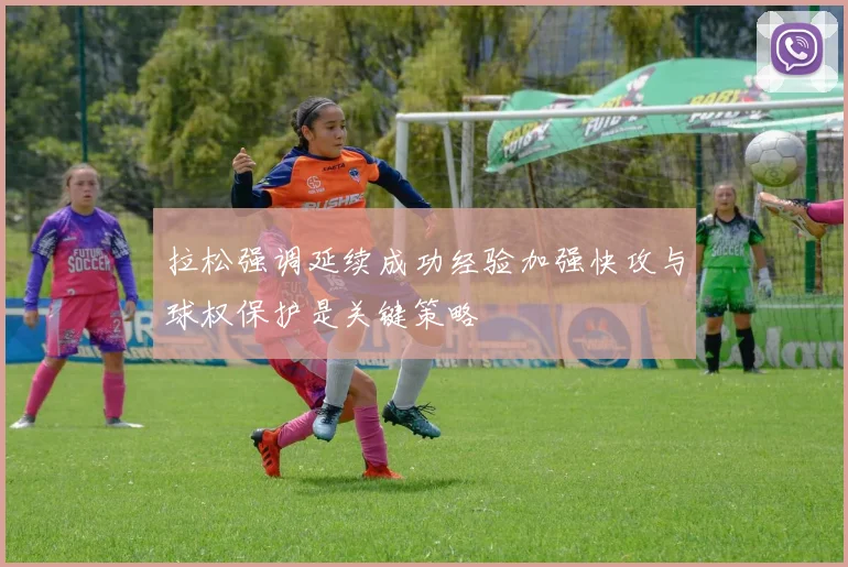 拉松强调延续成功经验加强快攻与球权保护是关键策略