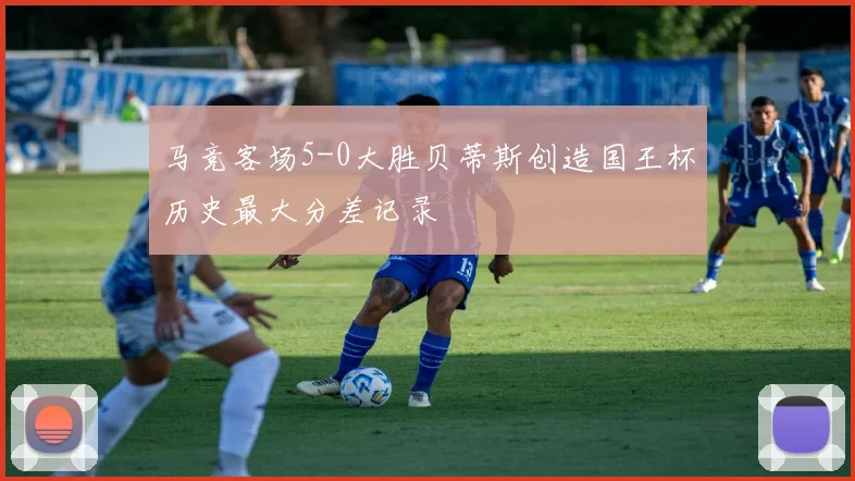 马竞客场5-0大胜贝蒂斯创造国王杯历史最大分差记录