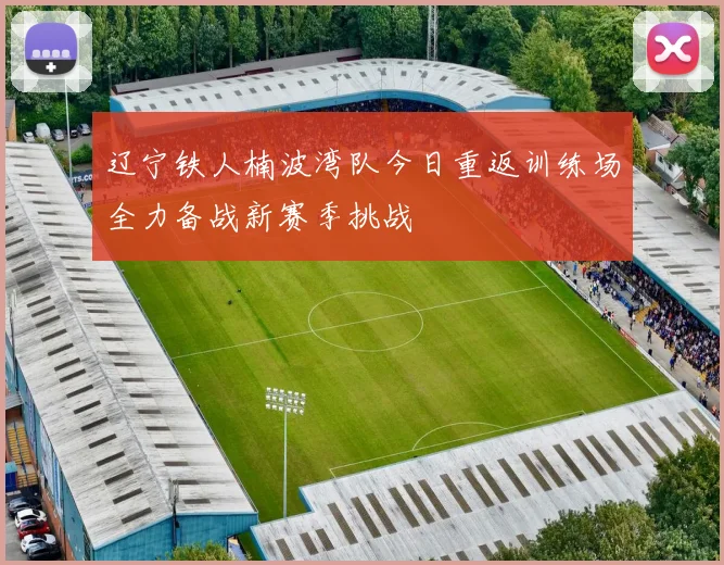 辽宁铁人楠波湾队今日重返训练场全力备战新赛季挑战