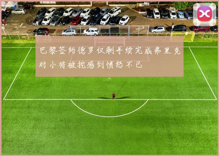 巴黎签约德罗仅剩手续完成弗里克对小将被挖感到愤怒不已