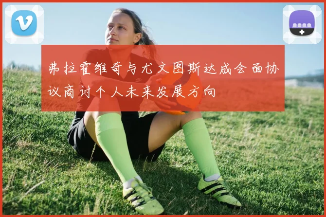 弗拉霍维奇与尤文图斯达成会面协议商讨个人未来发展方向