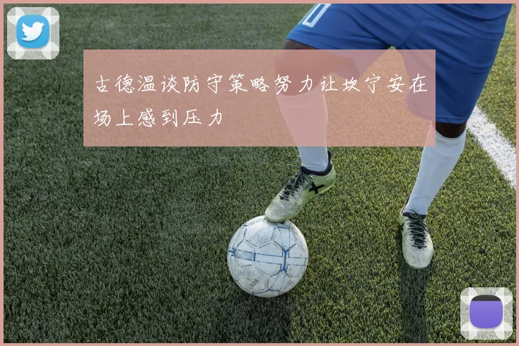 古德温谈防守策略努力让坎宁安在场上感到压力