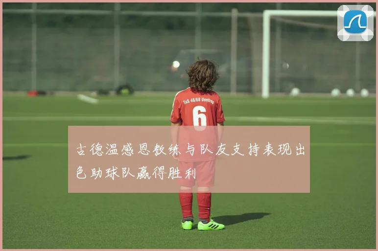 古德温感恩教练与队友支持表现出色助球队赢得胜利