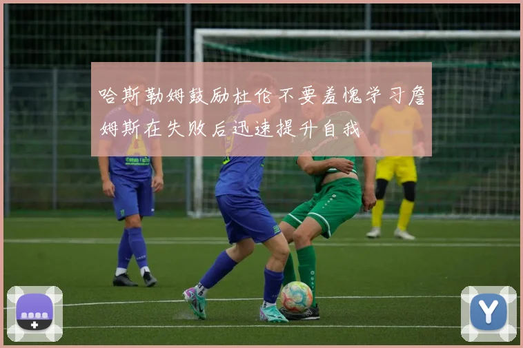 哈斯勒姆鼓励杜伦不要羞愧学习詹姆斯在失败后迅速提升自我