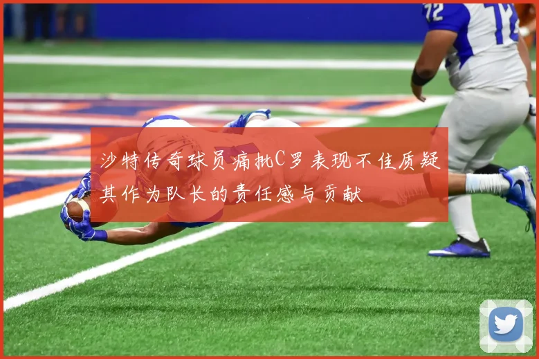沙特传奇球员痛批C罗表现不佳质疑其作为队长的责任感与贡献