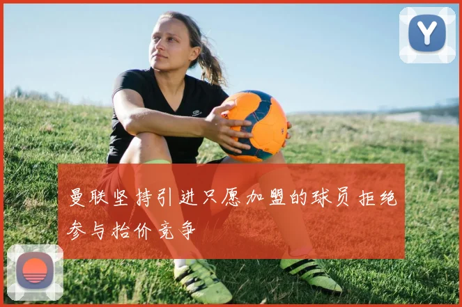 曼联坚持引进只愿加盟的球员拒绝参与抬价竞争