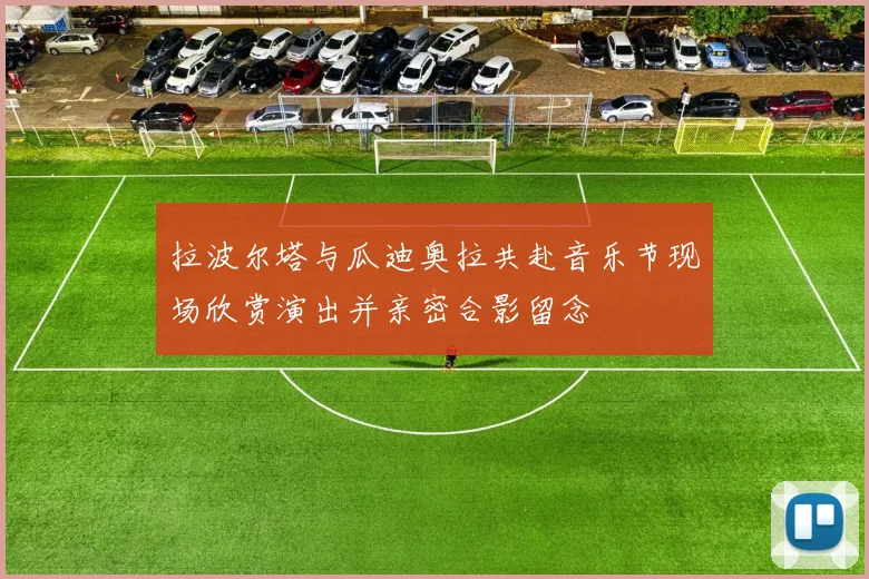 拉波尔塔与瓜迪奥拉共赴音乐节现场欣赏演出并亲密合影留念