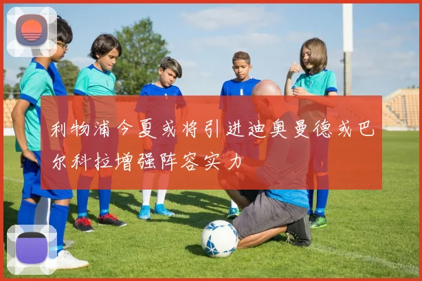 利物浦今夏或将引进迪奥曼德或巴尔科拉增强阵容实力