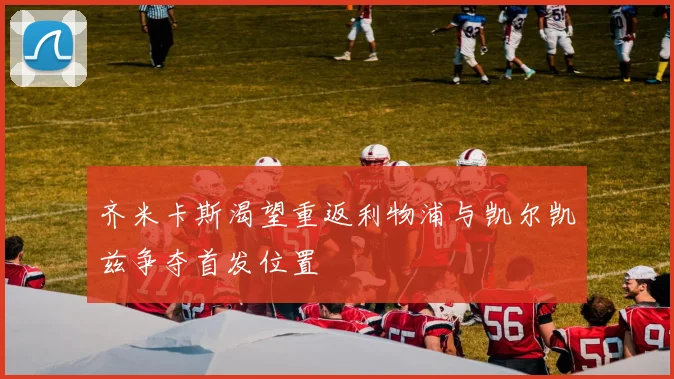 齐米卡斯渴望重返利物浦与凯尔凯兹争夺首发位置
