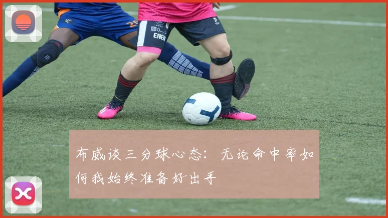布威谈三分球心态：无论命中率如何我始终准备好出手