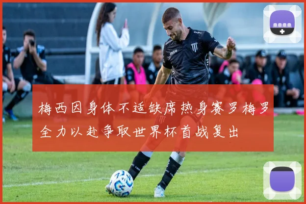 梅西因身体不适缺席热身赛罗梅罗全力以赴争取世界杯首战复出